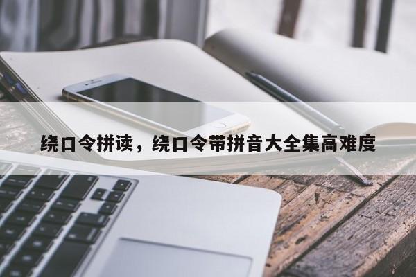 绕口令拼读,绕口令带拼音大全集高难度