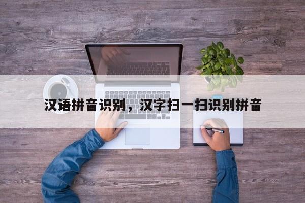 汉语拼音识别,汉字扫一扫识别拼音