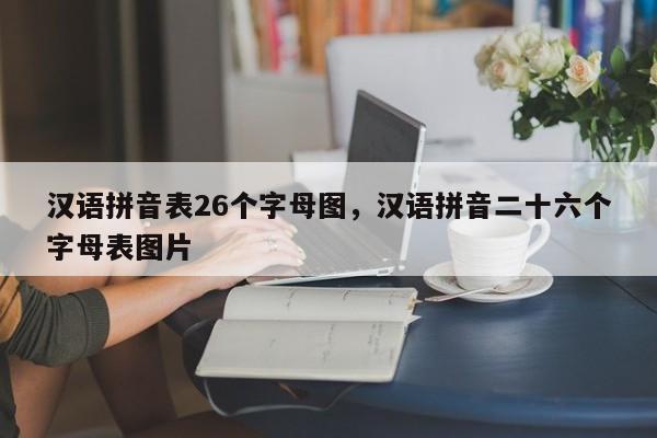 汉语拼音表26个字母图,汉语拼音二十六个字母表图片