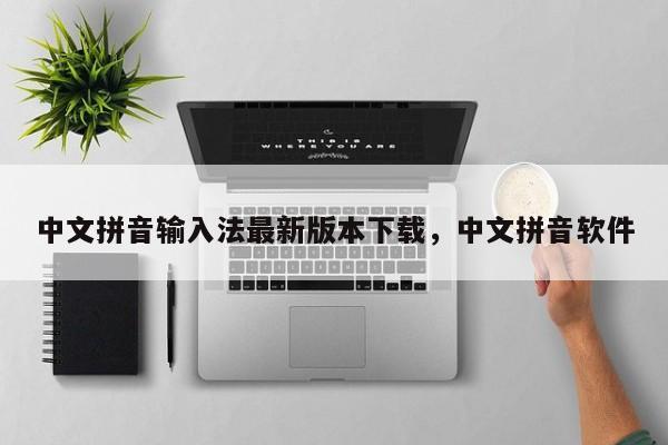 中文拼音输入法最新版本下载,中文拼音软件