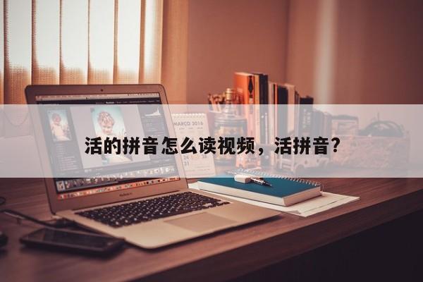 活的拼音怎么读视频,活拼音?