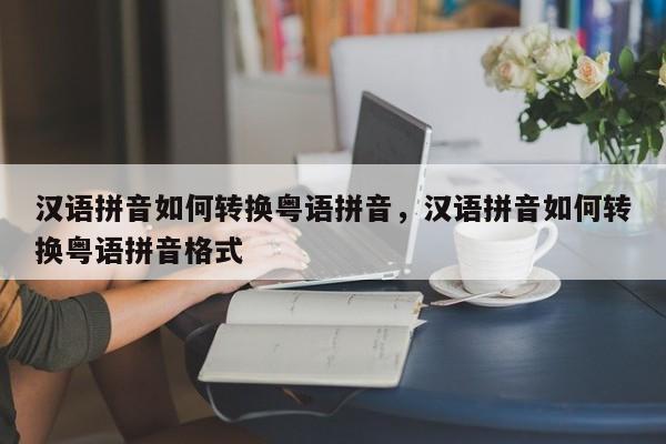 汉语拼音如何转换粤语拼音,汉语拼音如何转换粤语拼音格式