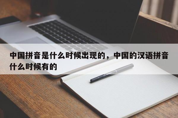 中国拼音是什么时候出现的,中国的汉语拼音什么时候有的