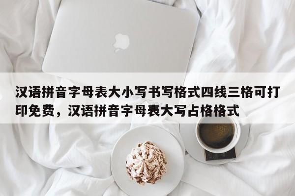 汉语拼音字母表大小写书写格式四线三格可打印免费,汉语拼音字母表大写占格格式