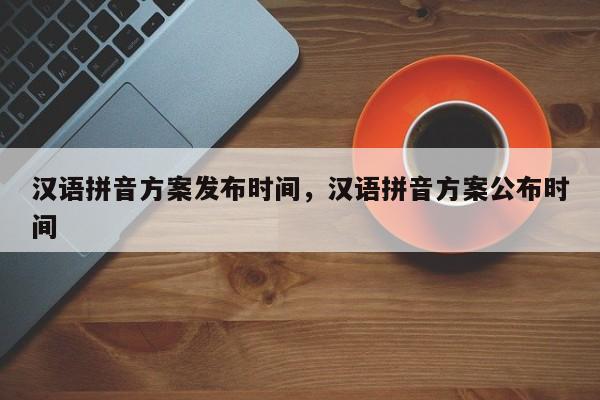 汉语拼音方案发布时间,汉语拼音方案公布时间