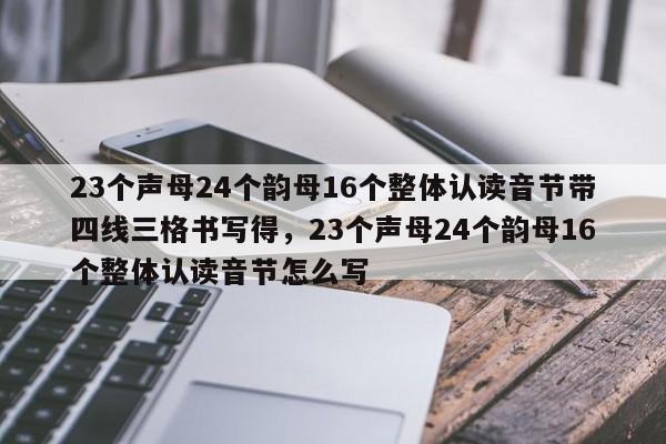 23个声母24个韵母16个整体认读音节带四线三格书写得,23个声母24个韵母16个整体认读音节怎么写