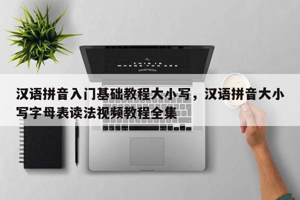 汉语拼音入门基础教程大小写,汉语拼音大小写字母表读法视频教程全集