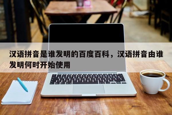 汉语拼音是谁发明的百度百科,汉语拼音由谁发明何时开始使用