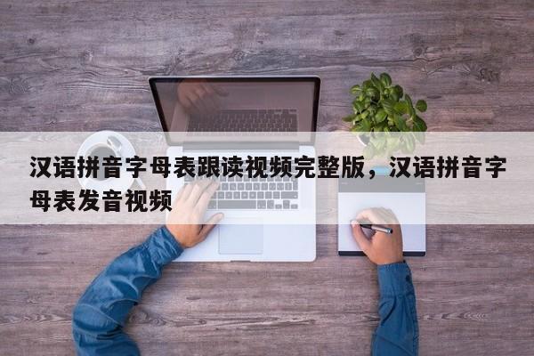 汉语拼音字母表跟读视频完整版,汉语拼音字母表发音视频