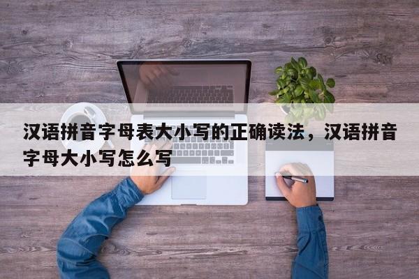 汉语拼音字母表大小写的正确读法,汉语拼音字母大小写怎么写